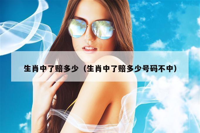 生肖中了赔多少(生肖中了赔多少号码不中)